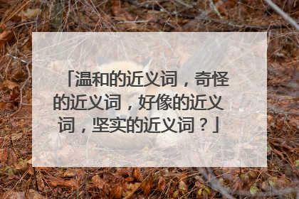 温和的近义词,奇怪的近义词,好像的近义词,坚实的近义词?