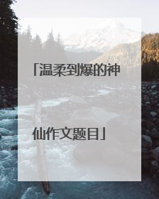 温柔到爆的神仙作文题目