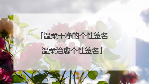 温柔干净的个性签名 温柔治愈个性签名