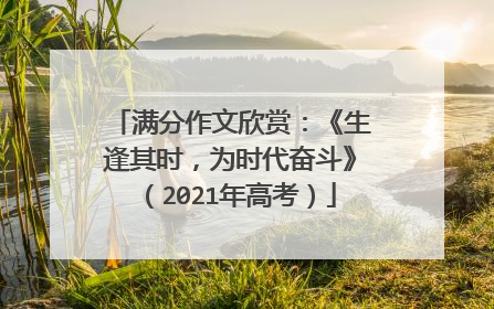 满分作文欣赏:《生逢其时,为时代奋斗》(2021年高考)
