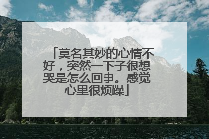 莫名其妙的心情不好，突然一下子很想哭是怎么回事。感觉心里很烦躁