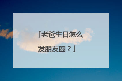 老爸生日怎么发朋友圈？
