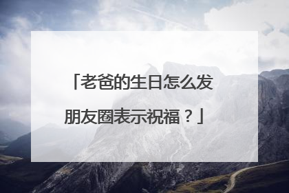 老爸的生日怎么发朋友圈表示祝福？