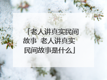 老人讲真实民间故事 老人讲真实民间故事是什么