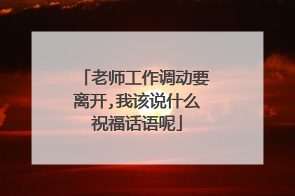老师工作调动要离开,我该说什么祝福话语呢