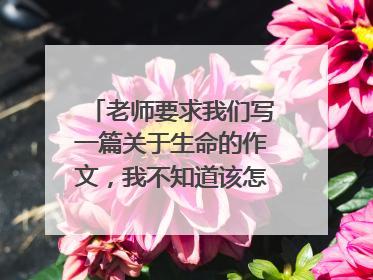 老师要求我们写一篇关于生命的作文，我不知道该怎么开头，想看看大家是怎么写