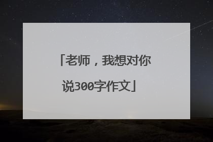 老师，我想对你说300字作文