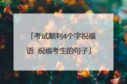 考试顺利4个字祝福语 祝福考生的句子