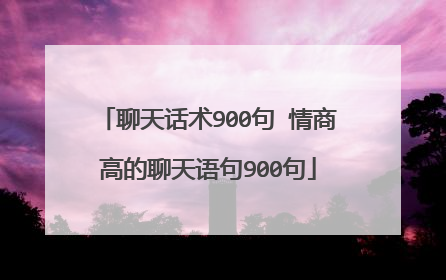 聊天话术900句 情商高的聊天语句900句