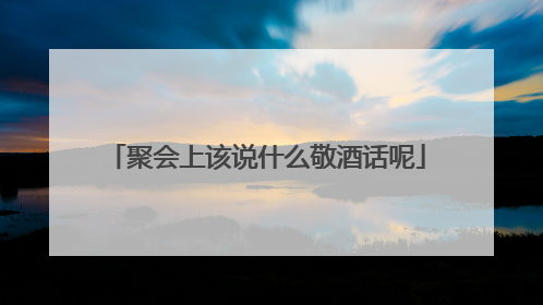 聚会上该说什么敬酒话呢