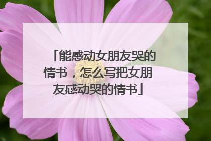 能感动女朋友哭的情书,怎么写把女朋友感动哭的情书