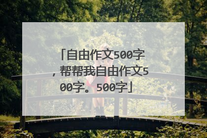 自由作文500字,帮帮我自由作文500字。500字