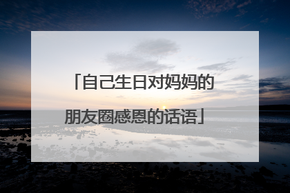 自己生日对妈妈的朋友圈感恩的话语