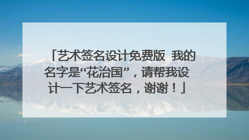 艺术签名设计免费版 我的名字是“花治国”,请帮我设计一下艺术签名,谢谢!