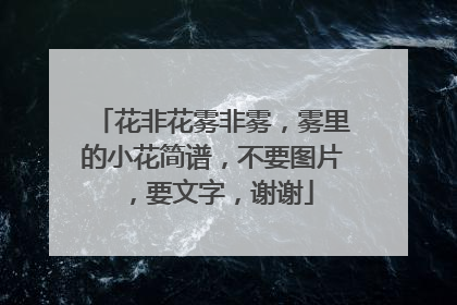 花非花雾非雾,雾里的小花简谱,不要图片,要文字,谢谢
