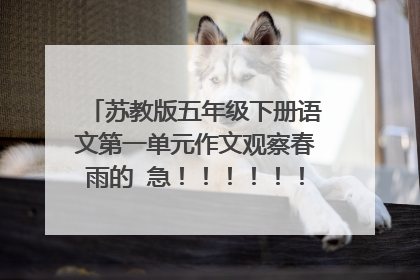 苏教版五年级下册语文第一单元作文观察春雨的 急!!!!!!!!!!!!!!!!!!!!!!