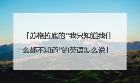 苏格拉底的“我只知道我什么都不知道”的英语怎么说