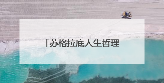 苏格拉底人生哲理名言110句_苏格拉底经典语录