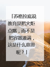 苏格拉底说教育是把火炬点燃,而不是把容器灌满,这是什么意思呢?
