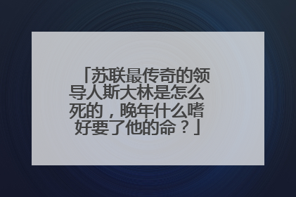 苏联最传奇的领导人斯大林是怎么死的，晚年什么嗜好要了他的命？