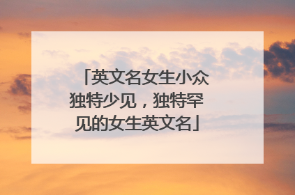 英文名女生小众独特少见，独特罕见的女生英文名