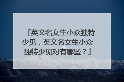 英文名女生小众独特少见，英文名女生小众独特少见对有哪些？
