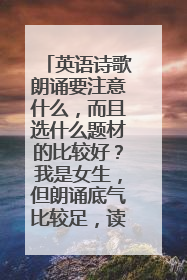 英语诗歌朗诵要注意什么,而且选什么题材的比较好?我是女生,但朗诵底气比较足,读那种比较震撼的行么?