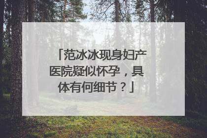 范冰冰现身妇产医院疑似怀孕，具体有何细节？