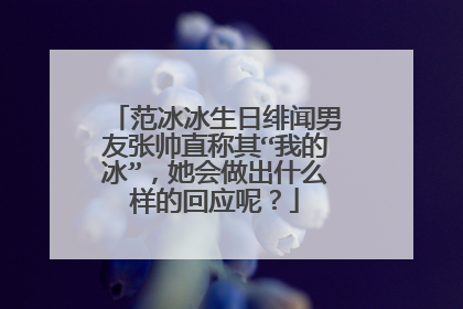 范冰冰生日绯闻男友张帅直称其“我的冰”，她会做出什么样的回应呢？