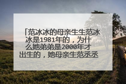 范冰冰的母亲生生范冰冰是1981年的，为什么她弟弟是2000年才出生的，她母亲生范丞丞时母亲年龄多大