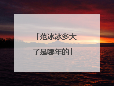 范冰冰多大了是哪年的