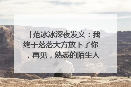 范冰冰深夜发文:我终于落落大方放下了你,再见,熟悉的陌生人,怎么回事?