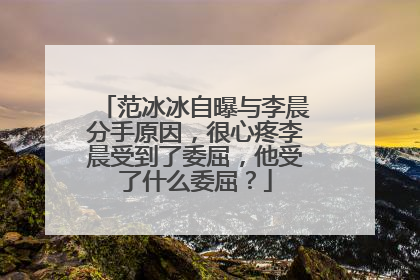 范冰冰自曝与李晨分手原因,很心疼李晨受到了委屈,他受了什么委屈?