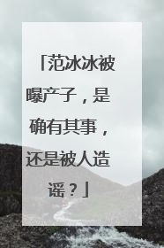 范冰冰被曝产子，是确有其事，还是被人造谣？