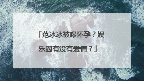 范冰冰被曝怀孕？娱乐圈有没有爱情？