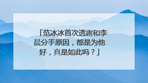 范冰冰首次透露和李晨分手原因，都是为他好，真是如此吗？