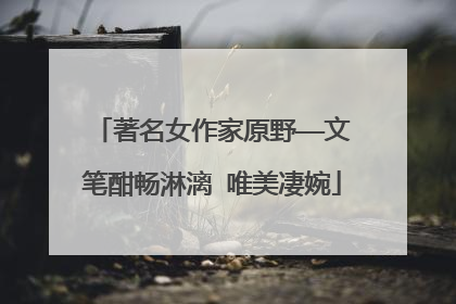 著名女作家原野——文笔酣畅淋漓 唯美凄婉