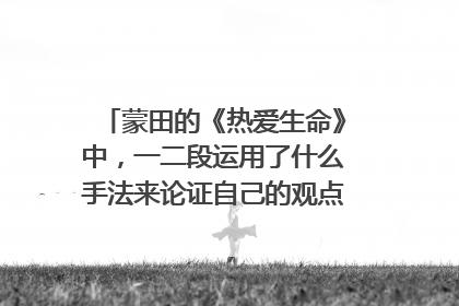 蒙田的《热爱生命》中，一二段运用了什么手法来论证自己的观点？表现在哪些方面？请结合课文分析。
