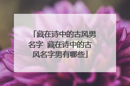 藏在诗中的古风男名字 藏在诗中的古风名字男有哪些