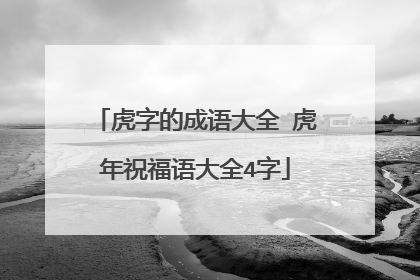 虎字的成语大全 虎年祝福语大全4字