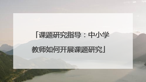 课题研究指导：中小学教师如何开展课题研究