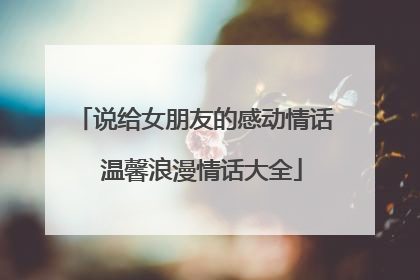 说给女朋友的感动情话 温馨浪漫情话大全