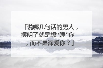 说哪几句话的男人，摆明了就是想“睡”你，而不是深爱你？