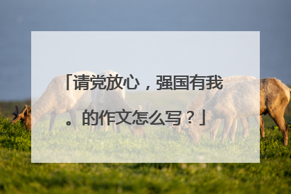请党放心,强国有我。的作文怎么写?