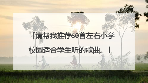 请帮我推荐60首左右小学校园适合学生听的歌曲。