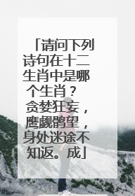 请问下列诗句在十二生肖中是哪个生肖？ 贪婪狂妄，鹰觑鹘望，身处迷途不知返。成
