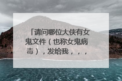 请问哪位大侠有女鬼文件（也称女鬼病毒），发给我，，，或者告诉我哪里下载？要手机的