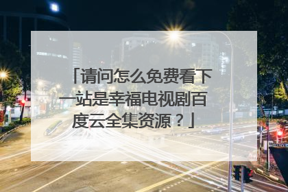 请问怎么免费看下一站是幸福电视剧百度云全集资源？