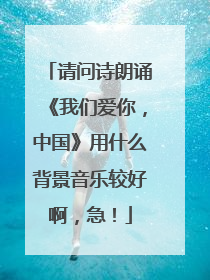 请问诗朗诵《我们爱你,中国》用什么背景音乐较好啊,急!