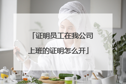 证明员工在我公司上班的证明怎么开